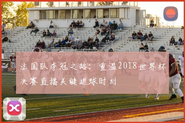法国队夺冠之路：重温2018世界杯决赛直播关键进球时刻