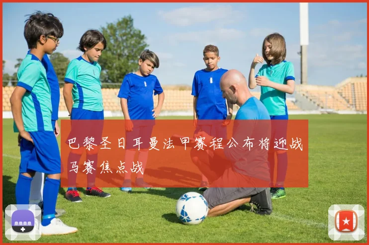 巴黎圣日耳曼法甲赛程公布将迎战马赛焦点战