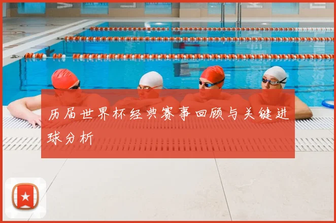 历届世界杯经典赛事回顾与关键进球分析