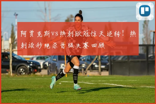 阿贾克斯vs热刺欧冠惊天逆转！热刺读秒绝杀晋级决赛回顾