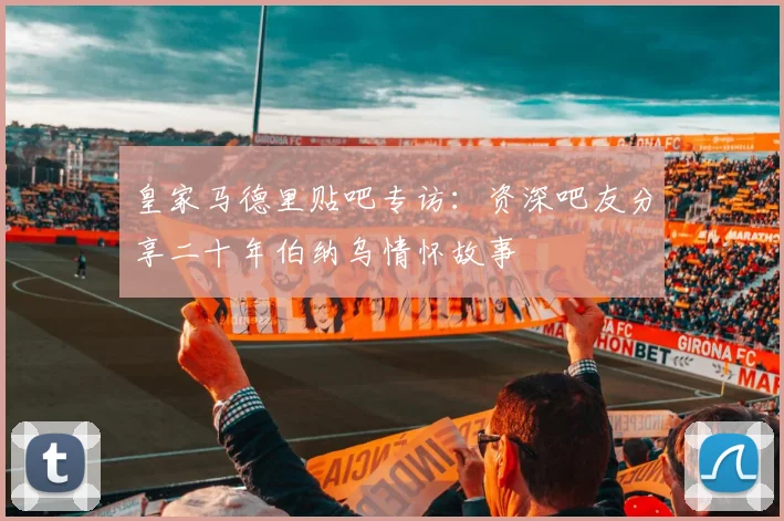 皇家马德里贴吧专访：资深吧友分享二十年伯纳乌情怀故事