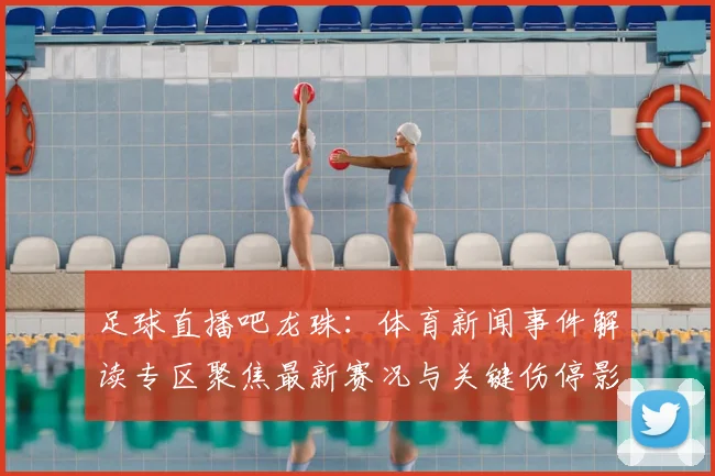 足球直播吧龙珠：体育新闻事件解读专区聚焦最新赛况与关键伤停影响