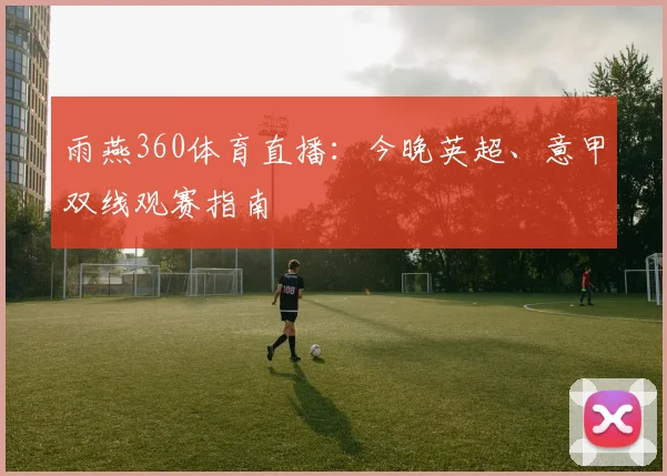 雨燕360体育直播：今晚英超、意甲双线观赛指南