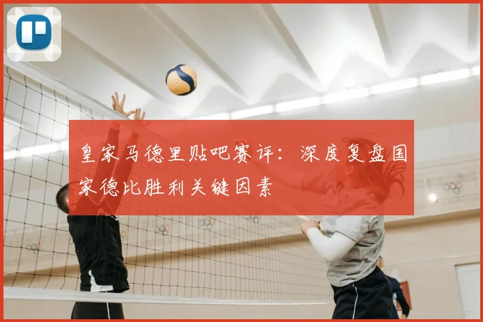 皇家马德里贴吧赛评：深度复盘国家德比胜利关键因素